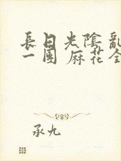 长日光阴 乱作一团 麻花全文无删减