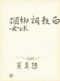 捆绑调教白袜美女vk
