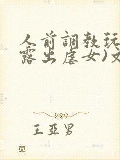 人前调教玩弄(露出虐女)文