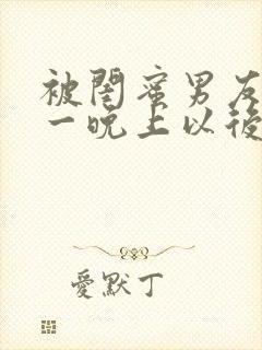 被闺蜜男友c了一晚上以后