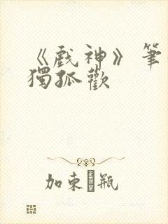 《戏神》笔趣阁独孤欢