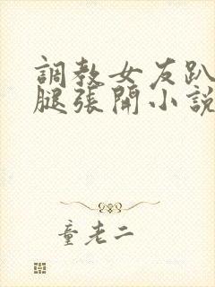 调教女友趴下把腿张开小说
