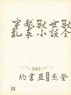 穿越兽世兽王别乱来小说全文免费