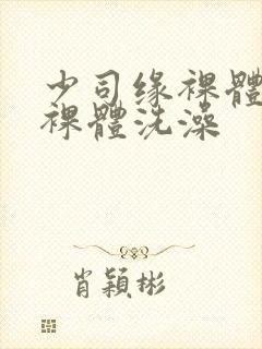 少司缘裸体开腿裸体洗澡