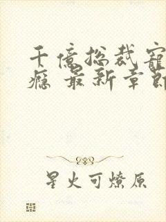 千亿总裁宠妻成瘾 最新章节