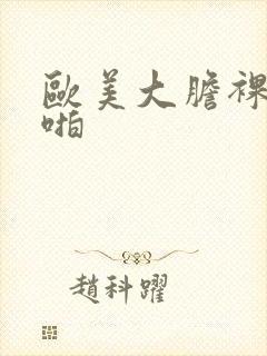 欧美大胆裸体啪啪