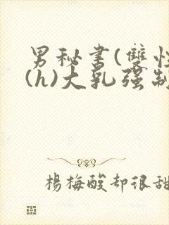 男秘书(双性)(h)大乳强制总裁攻小说