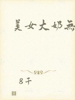 美女大奶无遮挡