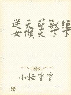 逆天萌兽绝世妖女倾天下下载