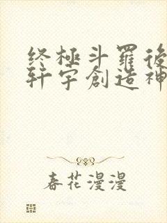 终极斗罗后续蓝轩宇创造神界小说