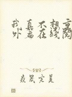 我真不想重生番外篇在线阅读