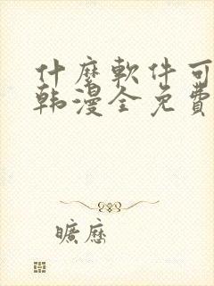 什么软件可以看韩漫全免费的还是未删减