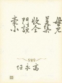 豪门收美母后宫小说全集免费阅读
