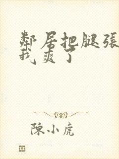 邻居把腿张开让我爽了