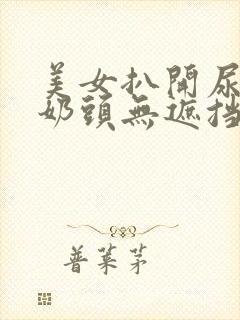 美女扒开尿口与奶头无遮挡