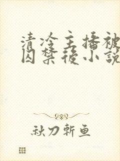 清冷主播被疯批囚禁后小说免费阅读
