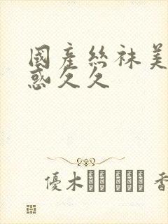 国产丝袜美腿诱惑久久