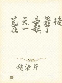 荒天帝最后和谁在一起了