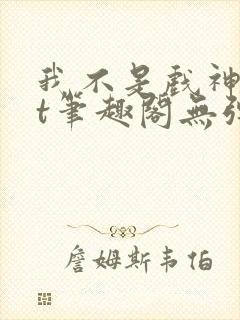 我不是戏神txt笔趣阁无弹窗