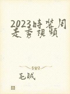 2023时装周走秀视频