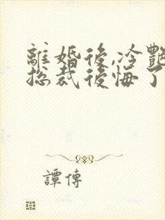 离婚后,冷艳女总裁后悔了 在线小说