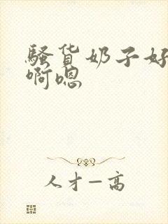 骚货奶子好大,啊嗯