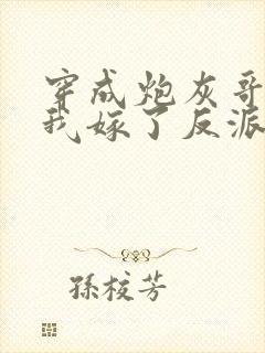 穿成炮灰哥儿后我嫁了反派txt