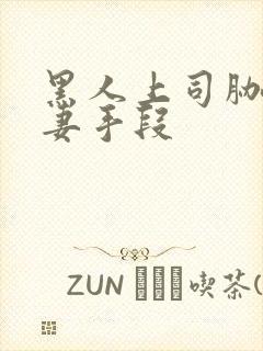 黑人上司胁迫人妻手段