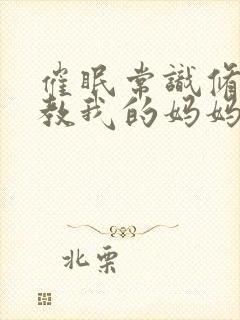 催眠常识修改调教我的妈妈和妹妹二