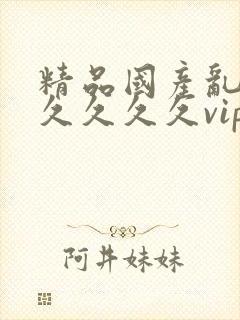 精品国产乱码久久久久久vip