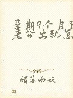 孕期9个月发现老公出轨怎么挽回