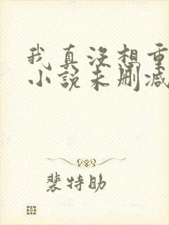 我真没想重生啊小说未删减在线看封面