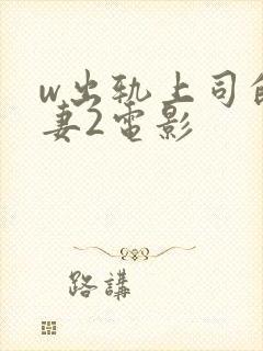 w出轨上司的人妻2电影