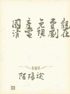 国产免费观看高清电视剧在线观看