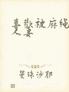 喜欢被麻绳紧缚人妻