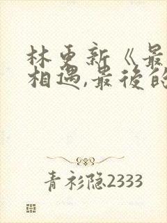 林更新《最初的相遇,最后的别离》