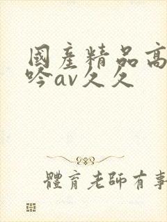 国产精品高潮呻吟av久久