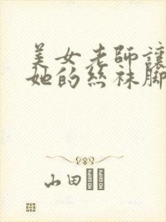 美女老师让我舔她的丝袜脚