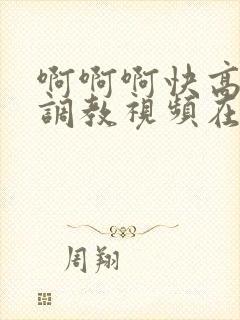 啊啊啊快高潮了调教视频在