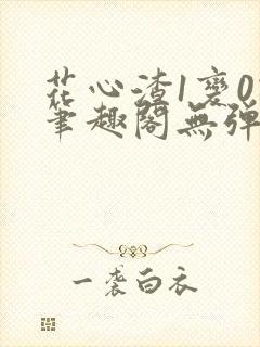 花心渣1变0记笔趣阁无弹窗最新章节