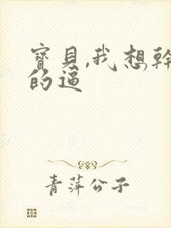 宝贝,我想干你的逼