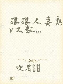 狠狠人妻熟妇av又粗...