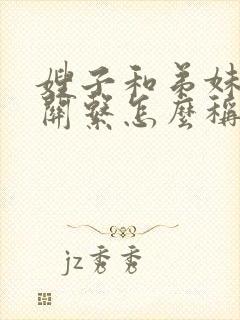 嫂子和弟妹之间关系怎么称呼