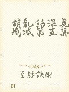 胡乱的深见君未删减第五集在线观看