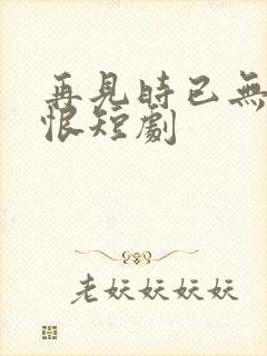 再见时已无爱无恨短剧