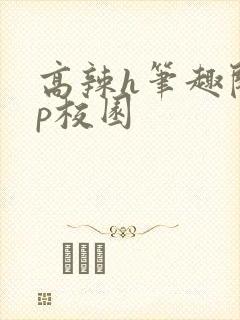 高辣h笔趣阁np校园