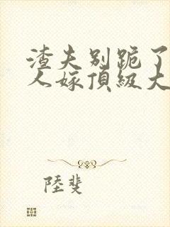 渣夫别跪了,夫人嫁顶级大佬啦 在线小说