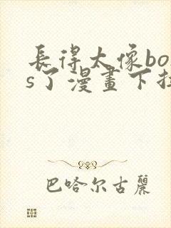 长得太像boss了漫画下拉式