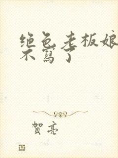 绝色老板娘为啥不写了