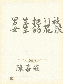 男生把jj放入女生的屁股里的视频